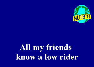 All my friends
know a low rider