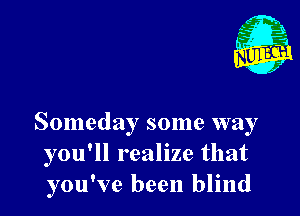 Someday some way
you'll realize that
you've been blind