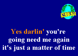 Y es darlin' you're
going need me again
it's just a matter of time