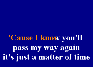 'Cause I know you'll
pass my way again
it's just a matter of time