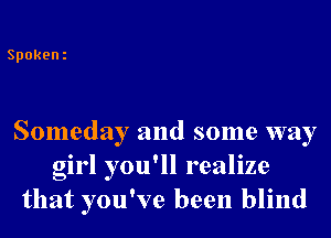 Spokeni

Someday and some way
girl you'll realize
that you've been blind