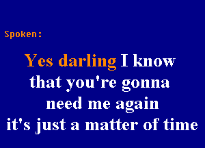Spokeni

Y es darling I know
that you're gonna
need me again
it's just a matter of time