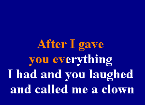 After I gave
you everything
I had and you laughed
and called me a clown