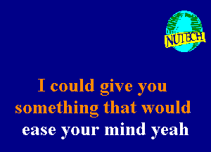 Nu

A
.1.
n?

. j

I could give you
something that would
ease your mind yeah