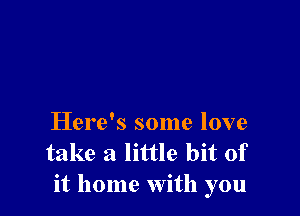 Here's some love
take a little bit of
it home with you