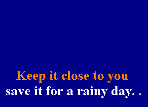 Keep it close to you
save it for a rainy day. .