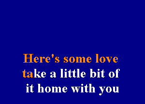 Here's some love
take a little bit of
it home with you