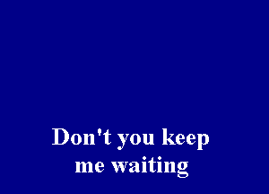 Don't you keep
me waiting
