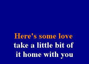 Here's some love
take a little bit of
it home with you