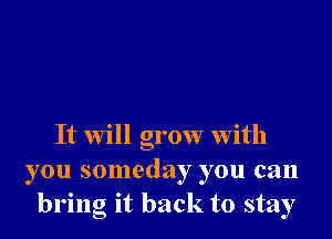 It will grow with
you someday you can
bring it back to stay