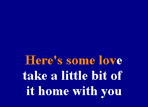 Here's some love
take a little bit of
it home with you