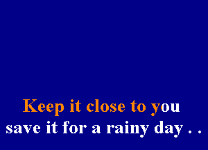 Keep it close to you
save it for a rainy day . .