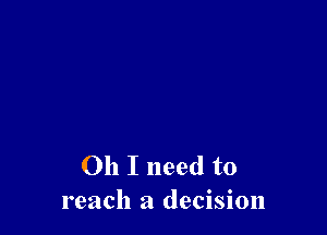 Oh I need to
reach a decision