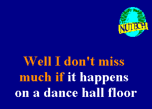 W ell I don't miss

much if it happens
011 a dance hall floor