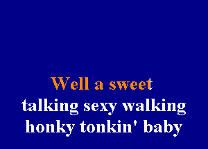 W ell a sweet
talking sexy walking
honky tonkin' baby