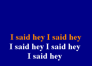 I said hey I said hey
I said hey I said hey
I said hey