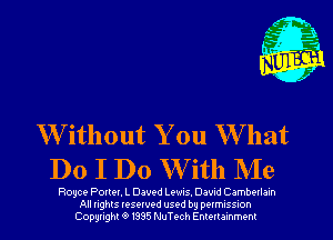 Writhout You What
Do I Do W ith Me

Royce Porter. L Daved Lewvs, David C ambevlam
All nghts resewed used by DQIMISSIOh
Copyright '9 1335 NuTech Enmrammenl