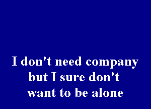 I don't need company
but I sure don't

want to be alone