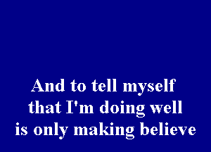 And to tell myself
that I'm doing well
is only making believe