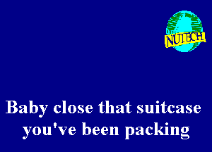 Nu

A
.1.
n?

. ,2

Baby close that suitcase
you've been packing
