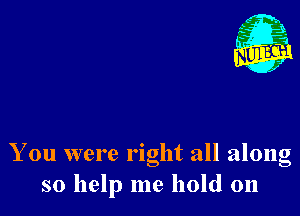 Nu

A
.1.
n?

. 2

You were right all along
so help me hold on