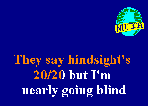 They say hindsight's
20l20 but I'm
nearly going blind