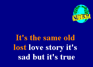 It's the same old
lost love story it's
sad but it's true