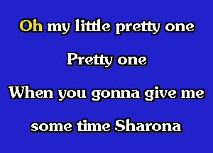 Oh my little pretty one
Pretty one
When you gonna give me

some time Sharona