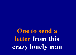 One to send a
letter from this
crazy lonely man