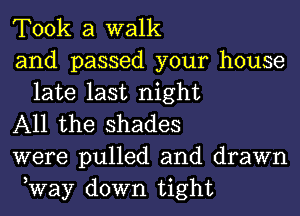 Took a walk

and passed your house
late last night

All the shades

were pulled and drawn
,Way down tight