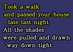 Took a walk

and passed your house
late last night

All the shades

were pulled and drawn
,Way down tight