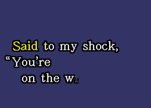 Said to my shock,

YouTe
0n the W