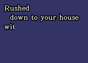Rushed
down to your house

Wit