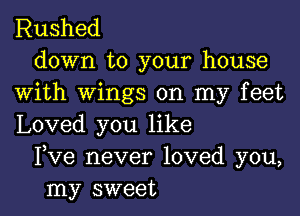 Rushed
down to your house
with wings on my feet

Loved you like
Fve never loved you,
my sweet