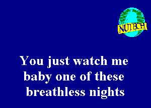 You just watch me
baby one of these
breathless nights