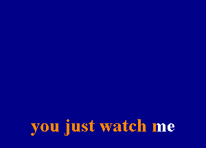 you just watch me