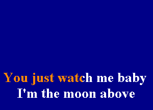 You just watch me baby
I'm the moon above