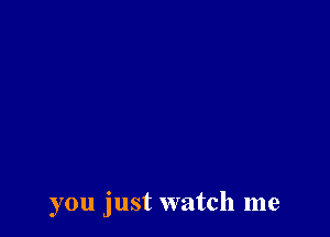 you just watch me