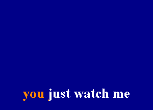 you just watch me