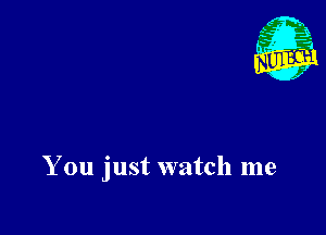 You just watch me