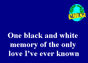 One black and White
memory of the only
love I've ever known