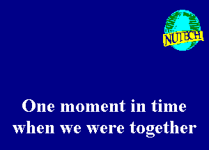 Nu

A
.1.
n?

. 2

One moment in time
when we were together