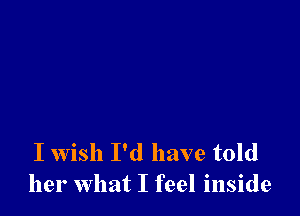 I wish I'd have told
her what I feel inside