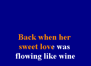 Back when her
sweet love was
flowing like wine