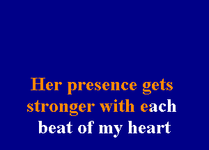 Her presence gets
stronger with each
beat of my heart