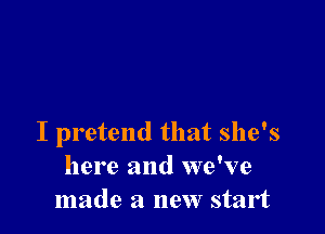 I pretend that she's
here and we've
made a new start