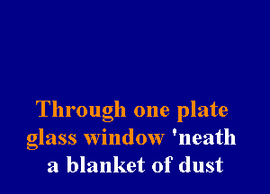 Through one plate
glass window 'neath
a blanket of dust