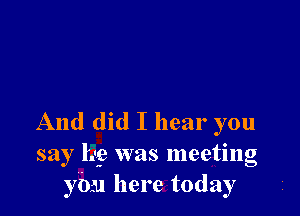 And did I hear you
say Ir? was meeting
you here today