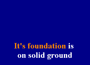 It's foundation is
on solid ground