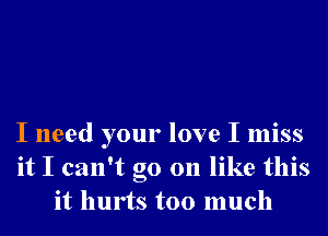 I need your love I miss
it I can't go on like this
it hurts too much